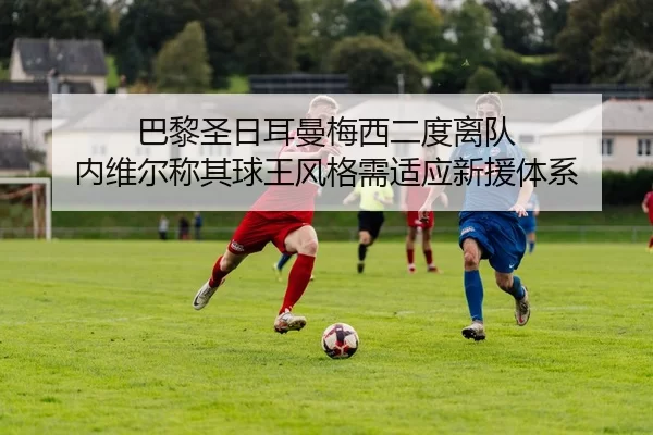巴黎圣日耳曼梅西二度离队 内维尔称其球王风格需适应新援体系
